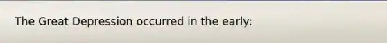 The Great Depression occurred in the early: