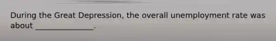 During the Great Depression, the overall unemployment rate was about _______________.