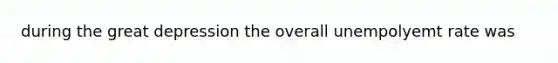 during the great depression the overall unempolyemt rate was