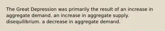 The Great Depression was primarily the result of an increase in aggregate demand. an increase in aggregate supply. disequilibrium. a decrease in aggregate demand.