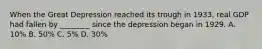 When the Great Depression reached its trough in 1933, real GDP had fallen by ________ since the depression began in 1929. A. 10% B. 50% C. 5% D. 30%