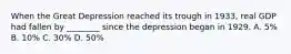 When the Great Depression reached its trough in 1933, real GDP had fallen by ________ since the depression began in 1929. A. 5% B. 10% C. 30% D. 50%