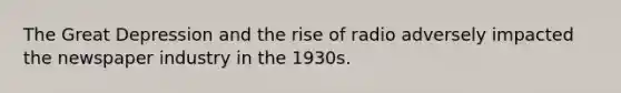 The Great Depression and the rise of radio adversely impacted the newspaper industry in the 1930s.