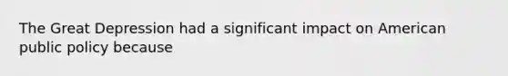 The Great Depression had a significant impact on American public policy because