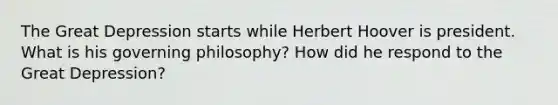 The Great Depression starts while Herbert Hoover is president. What is his governing philosophy? How did he respond to the Great Depression?