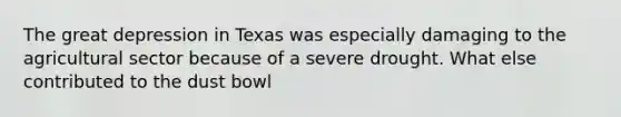 The great depression in Texas was especially damaging to the agricultural sector because of a severe drought. What else contributed to the dust bowl