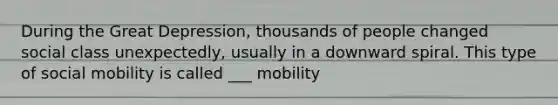 During the Great Depression, thousands of people changed social class unexpectedly, usually in a downward spiral. This type of social mobility is called ___ mobility