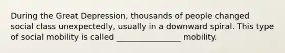 During the Great Depression, thousands of people changed social class unexpectedly, usually in a downward spiral. This type of social mobility is called ________________ mobility.