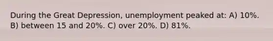 During the Great Depression, unemployment peaked at: A) 10%. B) between 15 and 20%. C) over 20%. D) 81%.