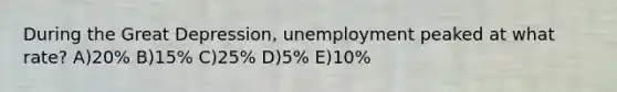 During the Great Depression, unemployment peaked at what rate? A)20% B)15% C)25% D)5% E)10%