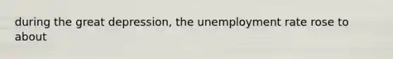 during the great depression, the unemployment rate rose to about