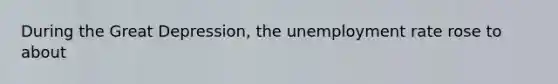 During the Great Depression, the unemployment rate rose to about