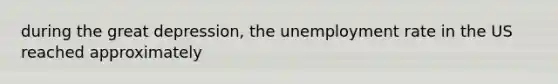 during the great depression, the unemployment rate in the US reached approximately