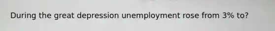 During the great depression unemployment rose from 3% to?