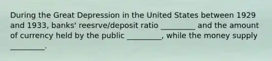 During the Great Depression in the United States between 1929 and 1933, banks' reesrve/deposit ratio _________ and the amount of currency held by the public _________, while the money supply _________.