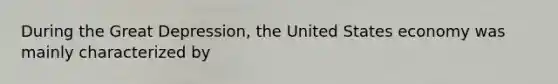 During the Great Depression, the United States economy was mainly characterized by