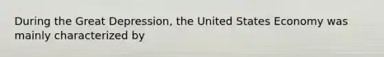 During the Great Depression, the United States Economy was mainly characterized by