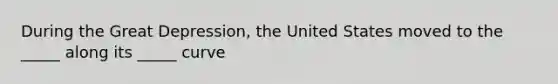 During the Great Depression, the United States moved to the _____ along its _____ curve