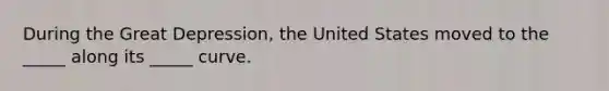 During the Great Depression, the United States moved to the _____ along its _____ curve.