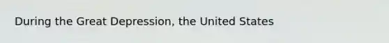 During the Great Depression, the United States