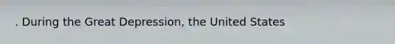 . During the Great Depression, the United States