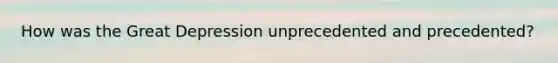 How was the Great Depression unprecedented and precedented?