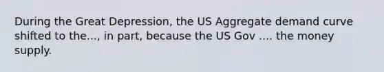 During the Great Depression, the US Aggregate demand curve shifted to the..., in part, because the US Gov .... the money supply.