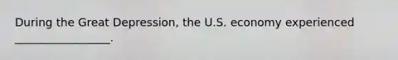 During the Great Depression, the U.S. economy experienced _________________.