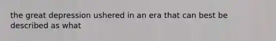 the great depression ushered in an era that can best be described as what