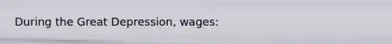 During the Great Depression, wages: