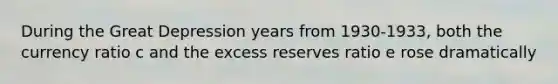 During the Great Depression years from​ 1930-1933, both the currency ratio c and the excess reserves ratio e rose dramatically