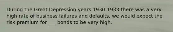 During the Great Depression years 1930-1933 there was a very high rate of business failures and defaults, we would expect the risk premium for ___ bonds to be very high.