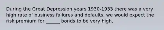 During the Great Depression years 1930-1933 there was a very high rate of business failures and defaults, we would expect the risk premium for ______ bonds to be very high.