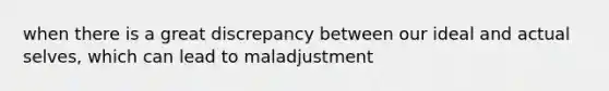 when there is a great discrepancy between our ideal and actual selves, which can lead to maladjustment