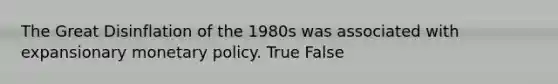 The Great Disinflation of the 1980s was associated with expansionary monetary policy. True False