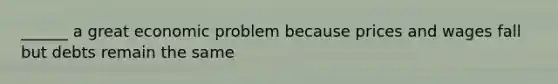 ______ a great economic problem because prices and wages fall but debts remain the same