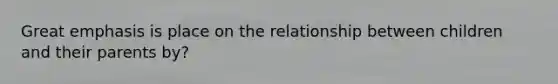 Great emphasis is place on the relationship between children and their parents by?