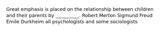 Great emphasis is placed on the relationship between children and their parents by __________. Robert Merton Sigmund Freud Émile Durkheim all psychologists and some sociologists