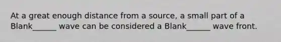 At a great enough distance from a source, a small part of a Blank______ wave can be considered a Blank______ wave front.