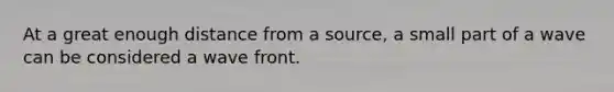 At a great enough distance from a source, a small part of a wave can be considered a wave front.