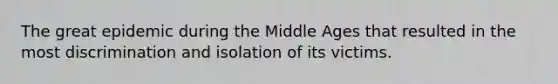 The great epidemic during the Middle Ages that resulted in the most discrimination and isolation of its victims.