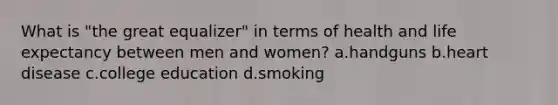 What is "the great equalizer" in terms of health and life expectancy between men and women? a.handguns b.heart disease c.college education d.smoking