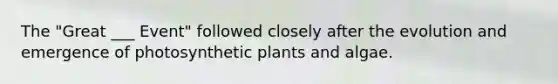 The "Great ___ Event" followed closely after the evolution and emergence of photosynthetic plants and algae.