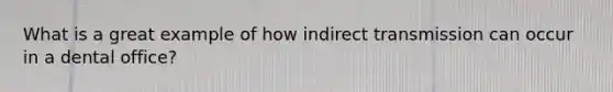 What is a great example of how indirect transmission can occur in a dental office?