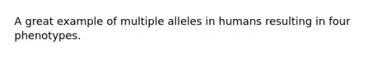 A great example of multiple alleles in humans resulting in four phenotypes.