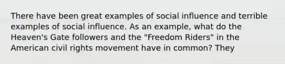 There have been great examples of social influence and terrible examples of social influence. As an example, what do the Heaven's Gate followers and the "Freedom Riders" in the American civil rights movement have in common? They