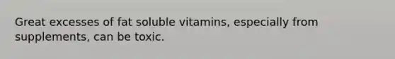 Great excesses of fat soluble vitamins, especially from supplements, can be toxic.