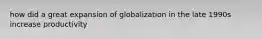 how did a great expansion of globalization in the late 1990s increase productivity