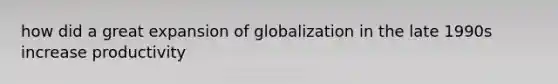 how did a great expansion of globalization in the late 1990s increase productivity