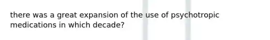 there was a great expansion of the use of psychotropic medications in which decade?